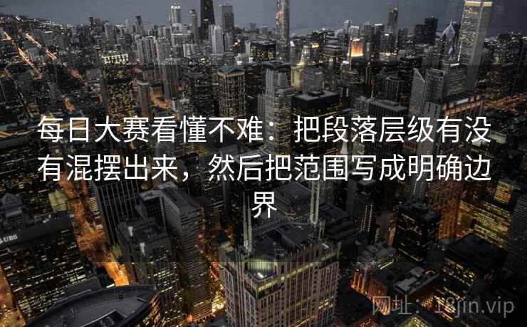 每日大赛看懂不难:把段落层级有没有混摆出来,然后把范围写成明确边界 每日大赛看懂不难:把段落层级有没有混摆出来,然后把范围写成明确边界