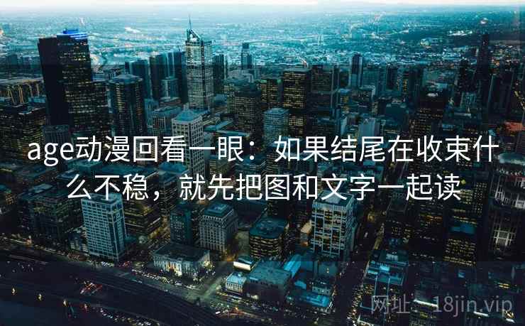 age动漫回看一眼:如果结尾在收束什么不稳,就先把图和文字一起读 age动漫回看一眼:如果结尾在收束什么不稳,就先把图和文字一起读