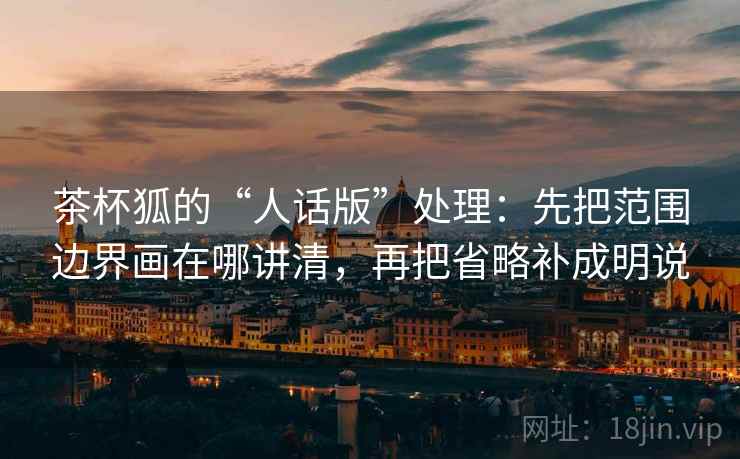 茶杯狐的“人话版”处理：先把范围边界画在哪讲清，再把省略补成明说