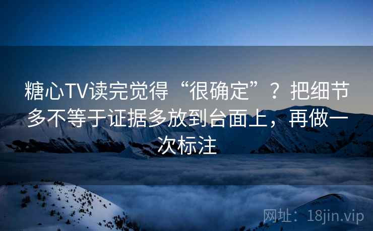 糖心TV读完觉得“很确定”?把细节多不等于证据多放到台面上,再做一次标注 糖心TV读完觉得“很确定”?把细节多不等于证据多放到台面上,再做一次标注