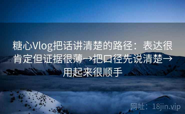 糖心Vlog把话讲清楚的路径:表达很肯定但证据很薄→把口径先说清楚→用起来很顺手