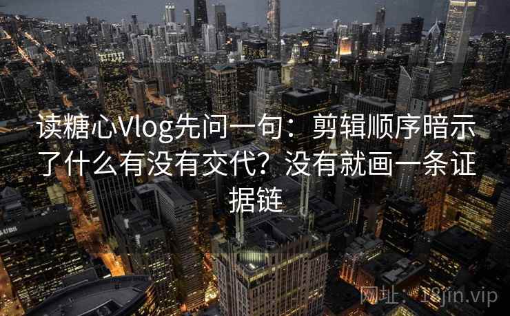 读糖心Vlog先问一句:剪辑顺序暗示了什么有没有交代?没有就画一条证据链