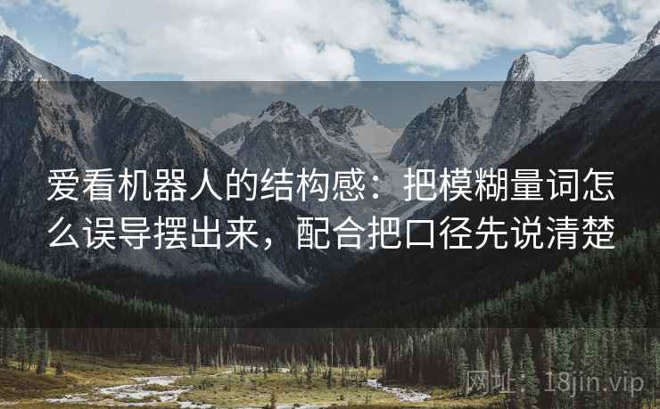 爱看机器人的结构感:把模糊量词怎么误导摆出来,配合把口径先说清楚 爱看机器人的结构感:把模糊量词怎么误导摆出来,配合把口径先说清楚