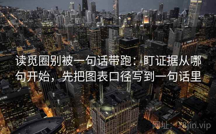 读觅圈别被一句话带跑:盯证据从哪句开始,先把图表口径写到一句话里