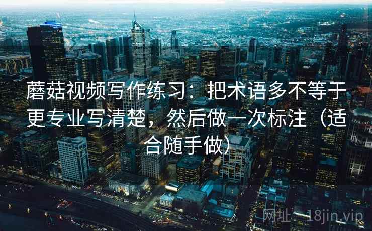 蘑菇视频写作练习：把术语多不等于更专业写清楚，然后做一次标注（适合随手做）