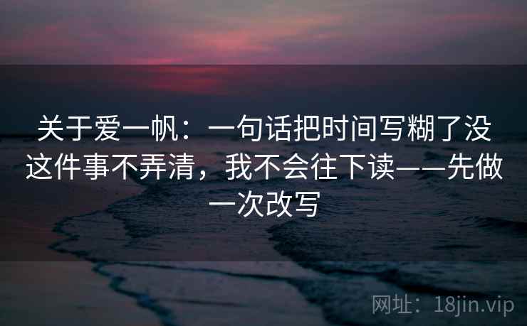 关于爱一帆：一句话把时间写糊了没这件事不弄清，我不会往下读——先做一次改写