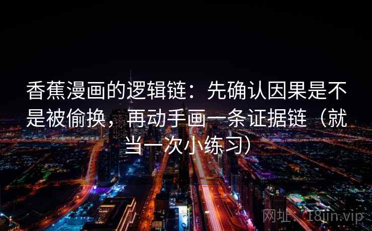 香蕉漫画的逻辑链:先确认因果是不是被偷换,再动手画一条证据链(就当一次小练习) 香蕉漫画的逻辑链:先确认因果是不是被偷换,再动手画一条证据链(就当一次小练习)