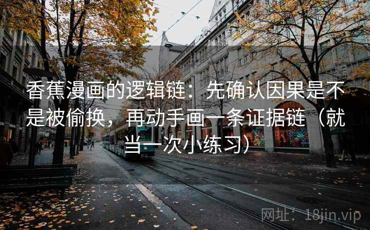 香蕉漫画的逻辑链：先确认因果是不是被偷换，再动手画一条证据链（就当一次小练习）