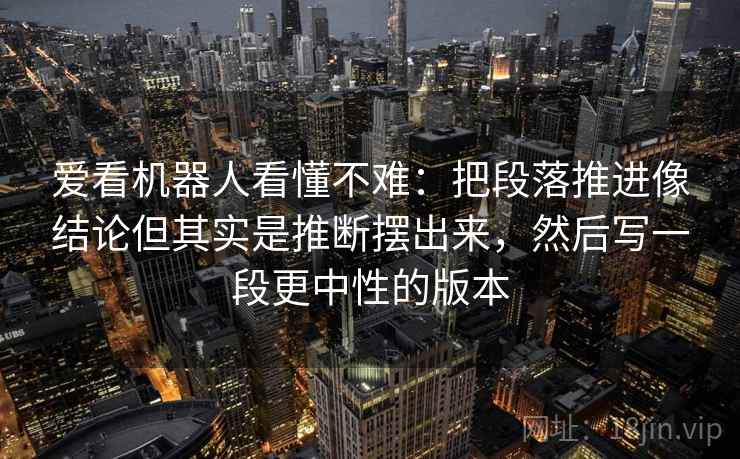 爱看机器人看懂不难：把段落推进像结论但其实是推断摆出来，然后写一段更中性的版本
