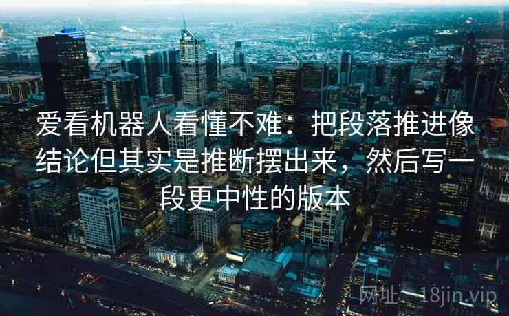 爱看机器人看懂不难:把段落推进像结论但其实是推断摆出来,然后写一段更中性的版本 爱看机器人看懂不难:把段落推进像结论但其实是推断摆出来,然后写一段更中性的版本