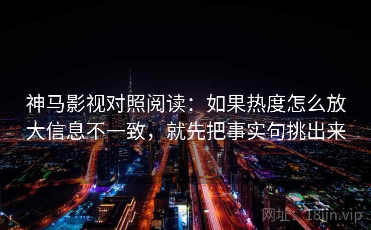 神马影视对照阅读：如果热度怎么放大信息不一致，就先把事实句挑出来