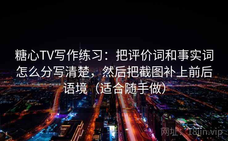 糖心TV写作练习：把评价词和事实词怎么分写清楚，然后把截图补上前后语境（适合随手做）