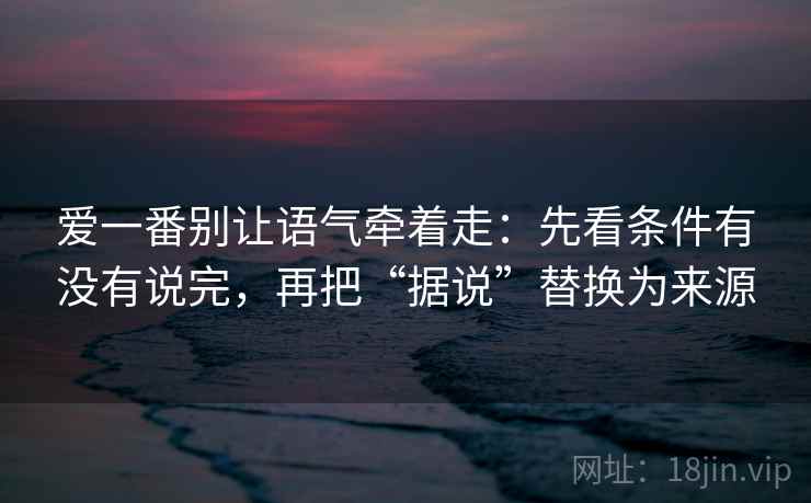 爱一番别让语气牵着走：先看条件有没有说完，再把“据说”替换为来源