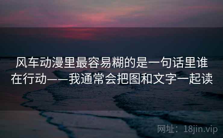 风车动漫里最容易糊的是一句话里谁在行动——我通常会把图和文字一起读