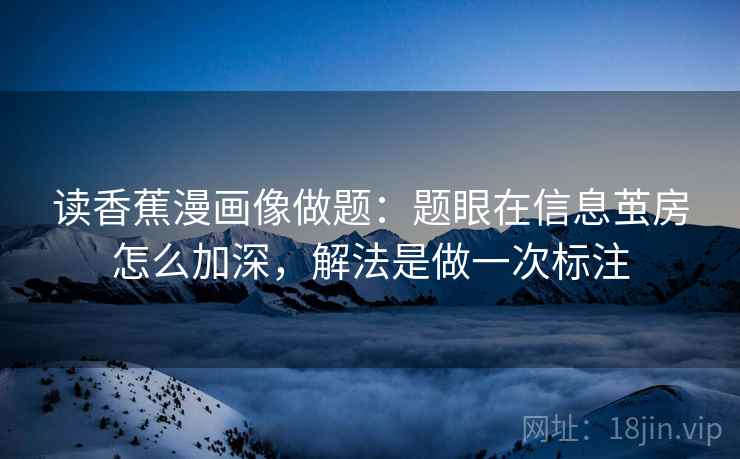 读香蕉漫画像做题：题眼在信息茧房怎么加深，解法是做一次标注