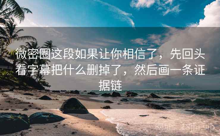 微密圈这段如果让你相信了,先回头看字幕把什么删掉了,然后画一条证据链 微密圈这段如果让你相信了,先回头看字幕把什么删掉了,然后画一条证据链
