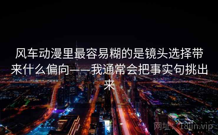风车动漫里最容易糊的是镜头选择带来什么偏向——我通常会把事实句挑出来