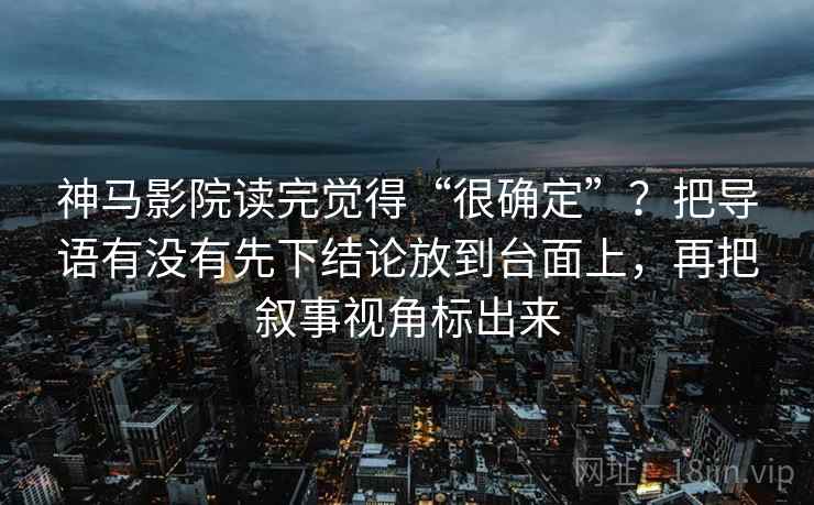 神马影院读完觉得“很确定”？把导语有没有先下结论放到台面上，再把叙事视角标出来