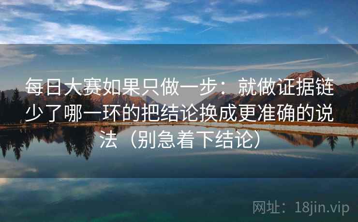 每日大赛如果只做一步:就做证据链少了哪一环的把结论换成更准确的说法(别急着下结论) 每日大赛如果只做一步:就做证据链少了哪一环的把结论换成更准确的说法(别急着下结论)