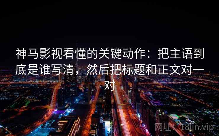 神马影视看懂的关键动作：把主语到底是谁写清，然后把标题和正文对一对