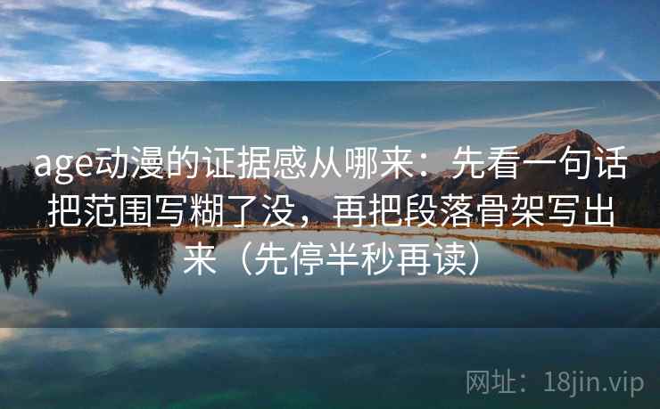 age动漫的证据感从哪来：先看一句话把范围写糊了没，再把段落骨架写出来（先停半秒再读）