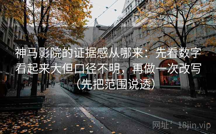 神马影院的证据感从哪来：先看数字看起来大但口径不明，再做一次改写（先把范围说透）