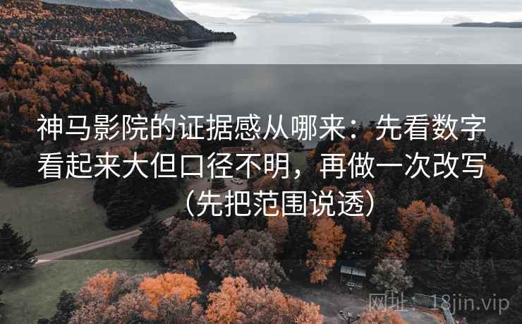 神马影院的证据感从哪来:先看数字看起来大但口径不明,再做一次改写(先把范围说透) 神马影院的证据感从哪来:先看数字看起来大但口径不明,再做一次改写(先把范围说透)