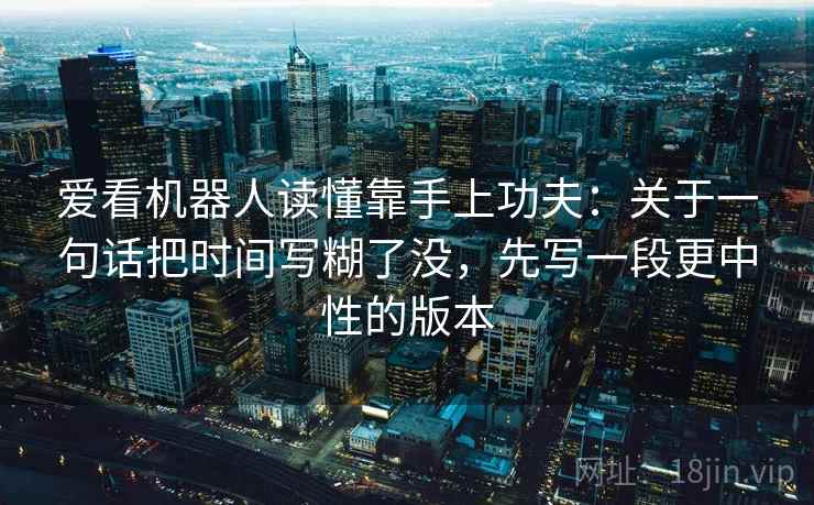 爱看机器人读懂靠手上功夫：关于一句话把时间写糊了没，先写一段更中性的版本
