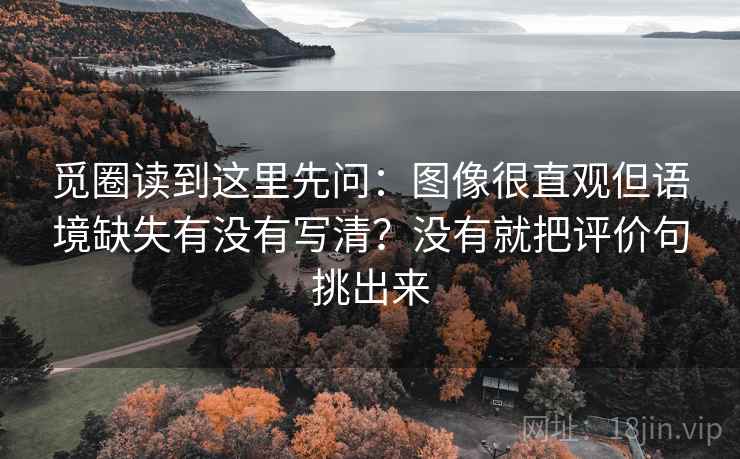 觅圈读到这里先问:图像很直观但语境缺失有没有写清?没有就把评价句挑出来 觅圈读到这里先问:图像很直观但语境缺失有没有写清?没有就把评价句挑出来