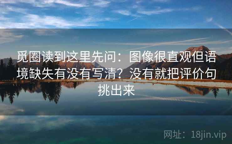 觅圈读到这里先问：图像很直观但语境缺失有没有写清？没有就把评价句挑出来