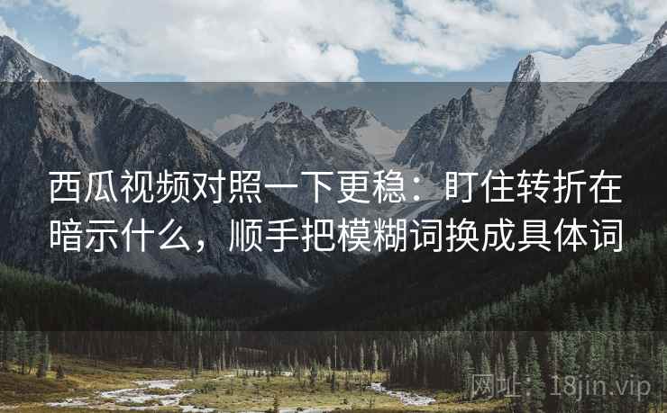 西瓜视频对照一下更稳：盯住转折在暗示什么，顺手把模糊词换成具体词