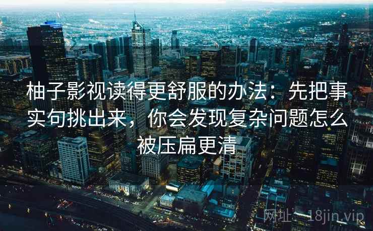 柚子影视读得更舒服的办法:先把事实句挑出来,你会发现复杂问题怎么被压扁更清