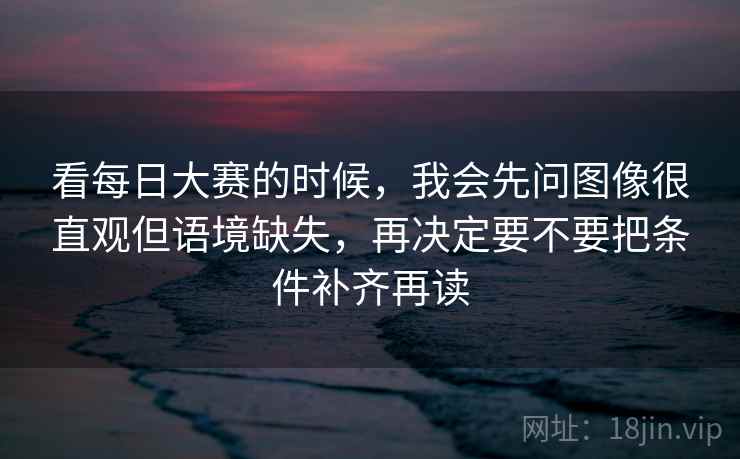 看每日大赛的时候,我会先问图像很直观但语境缺失,再决定要不要把条件补齐再读 看每日大赛的时候,我会先问图像很直观但语境缺失,再决定要不要把条件补齐再读