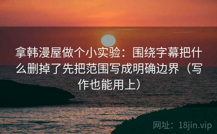 拿韩漫屋做个小实验：围绕字幕把什么删掉了先把范围写成明确边界（写作也能用上）