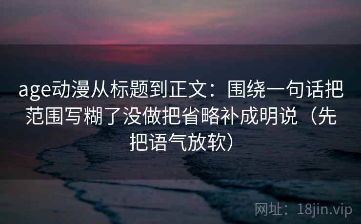 age动漫从标题到正文：围绕一句话把范围写糊了没做把省略补成明说（先把语气放软）