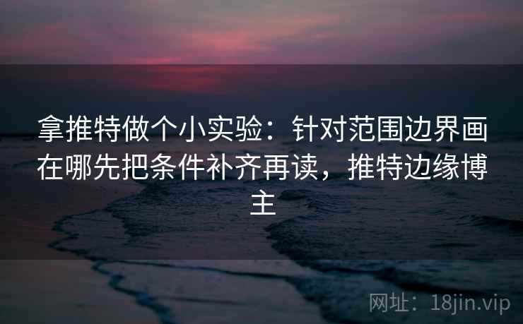 拿推特做个小实验:针对范围边界画在哪先把条件补齐再读,推特边缘博主