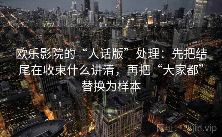 欧乐影院的“人话版”处理：先把结尾在收束什么讲清，再把“大家都”替换为样本