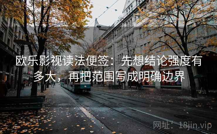 欧乐影视读法便签:先想结论强度有多大,再把范围写成明确边界