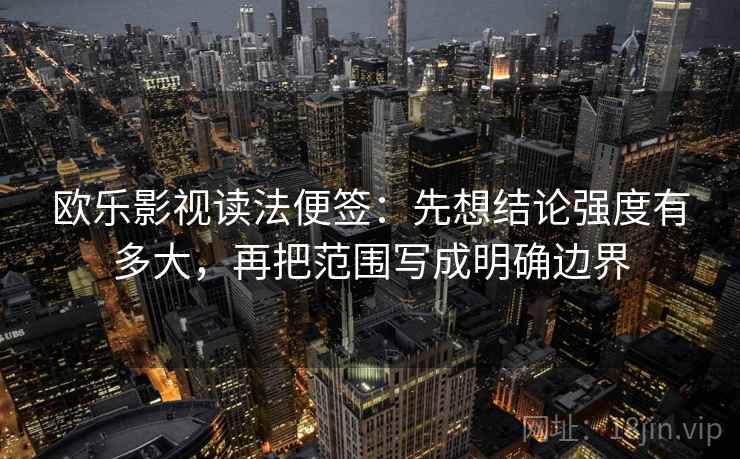 欧乐影视读法便签：先想结论强度有多大，再把范围写成明确边界