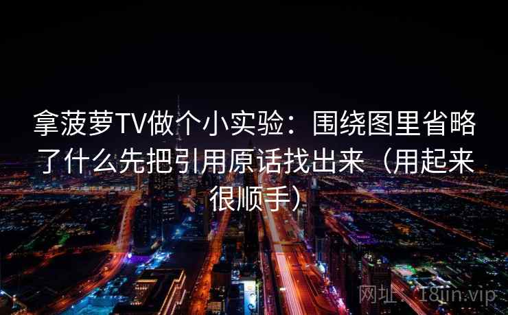 拿菠萝TV做个小实验:围绕图里省略了什么先把引用原话找出来(用起来很顺手)