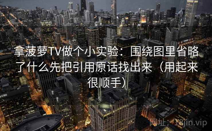 拿菠萝TV做个小实验:围绕图里省略了什么先把引用原话找出来(用起来很顺手) 拿菠萝TV做个小实验:围绕图里省略了什么先把引用原话找出来(用起来很顺手)