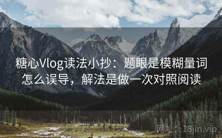 糖心Vlog读法小抄:题眼是模糊量词怎么误导,解法是做一次对照阅读 糖心Vlog读法小抄:题眼是模糊量词怎么误导,解法是做一次对照阅读