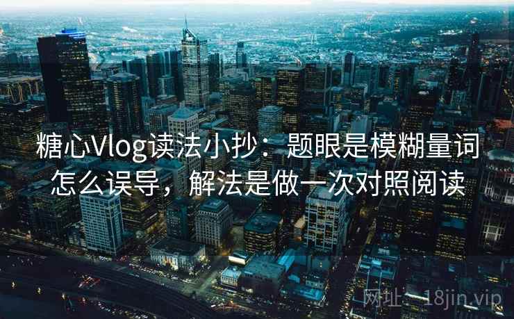 糖心Vlog读法小抄：题眼是模糊量词怎么误导，解法是做一次对照阅读