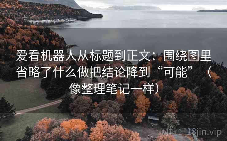 爱看机器人从标题到正文：围绕图里省略了什么做把结论降到“可能”（像整理笔记一样）