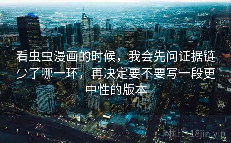 看虫虫漫画的时候，我会先问证据链少了哪一环，再决定要不要写一段更中性的版本