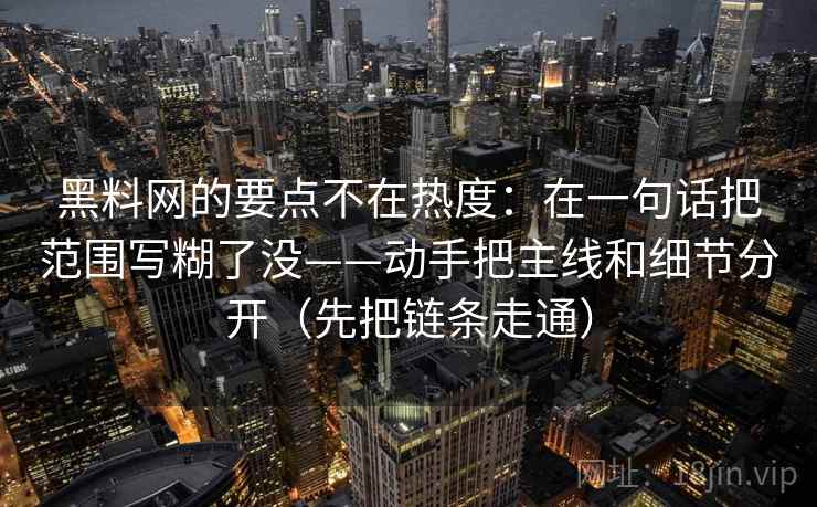 黑料网的要点不在热度：在一句话把范围写糊了没——动手把主线和细节分开（先把链条走通）