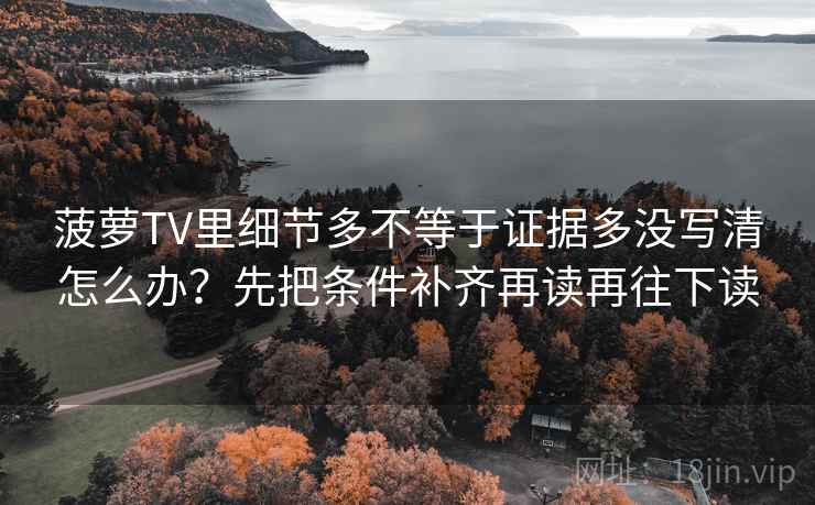 菠萝TV里细节多不等于证据多没写清怎么办？先把条件补齐再读再往下读