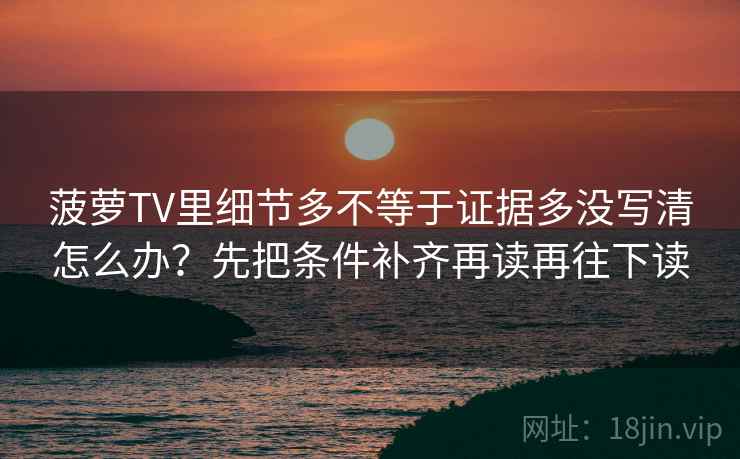 菠萝TV里细节多不等于证据多没写清怎么办？先把条件补齐再读再往下读