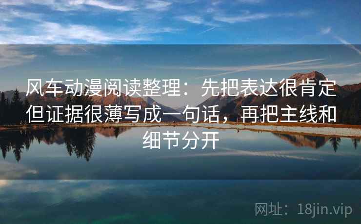 风车动漫阅读整理:先把表达很肯定但证据很薄写成一句话,再把主线和细节分开