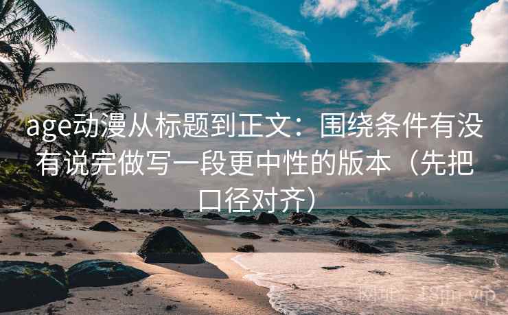 age动漫从标题到正文：围绕条件有没有说完做写一段更中性的版本（先把口径对齐）